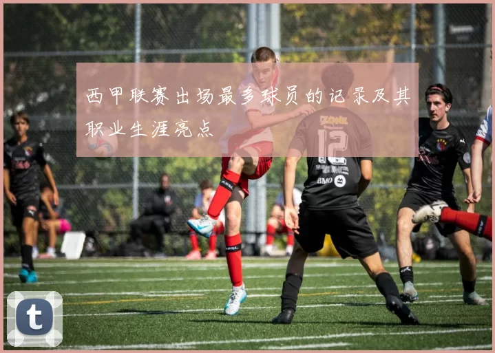 西甲联赛出场最多球员的记录及其职业生涯亮点