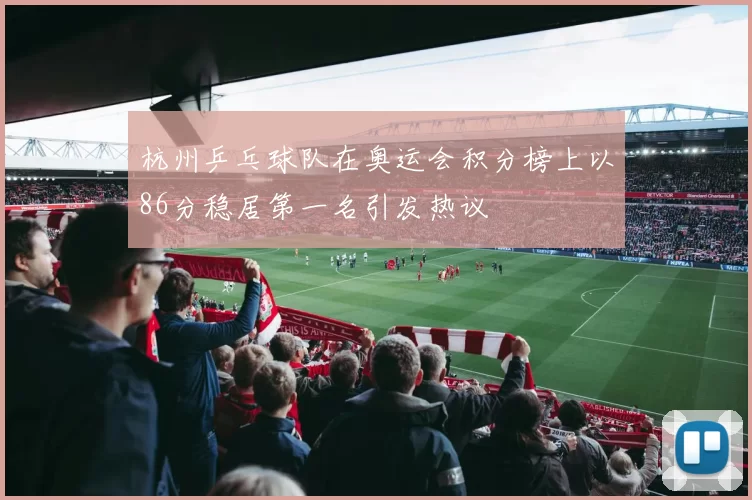 杭州乒乓球队在奥运会积分榜上以86分稳居第一名引发热议