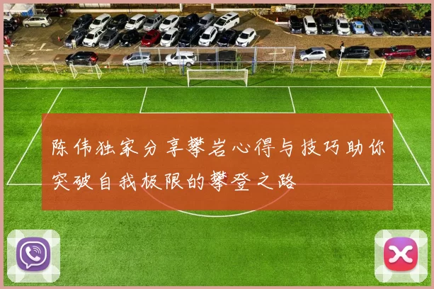 陈伟独家分享攀岩心得与技巧助你突破自我极限的攀登之路