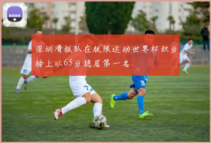 深圳滑板队在极限运动世界杯积分榜上以65分稳居第一名