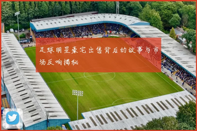 足球明星豪宅出售背后的故事与市场反响揭秘