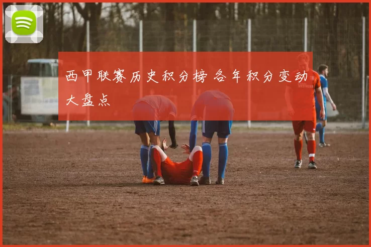 西甲联赛历史积分榜 各年积分变动大盘点