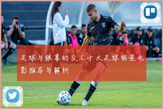 足球与银幕的交汇十大足球明星电影推荐与解析