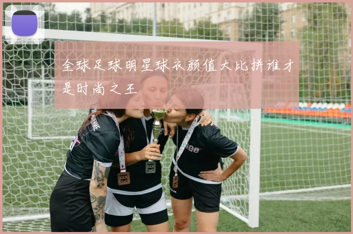全球足球明星球衣颜值大比拼谁才是时尚之王