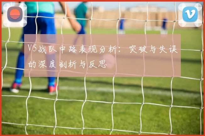 V5战队中路表现分析：突破与失误的深度剖析与反思