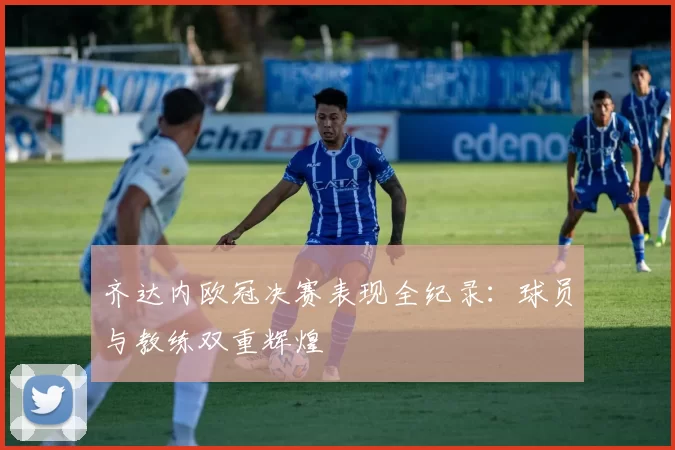 齐达内欧冠决赛表现全纪录：球员与教练双重辉煌