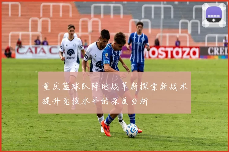 重庆篮球队阵地战革新探索新战术提升竞技水平的深度分析