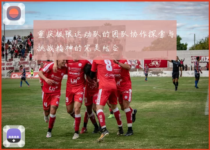 重庆极限运动队的团队协作探索与挑战精神的完美结合