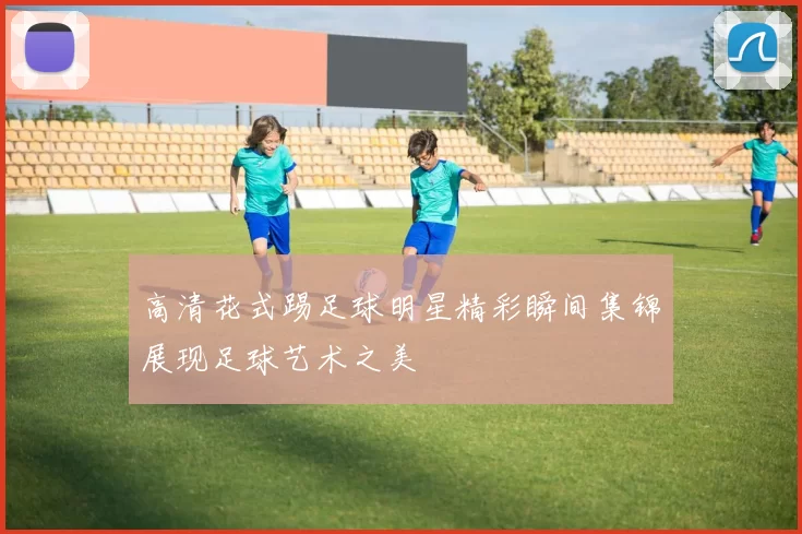 高清花式踢足球明星精彩瞬间集锦展现足球艺术之美