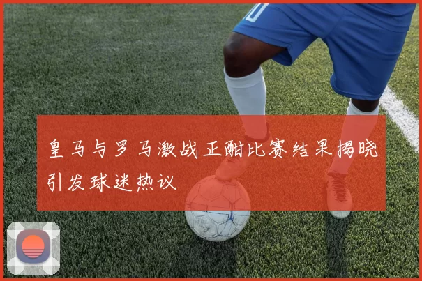 皇马与罗马激战正酣比赛结果揭晓引发球迷热议