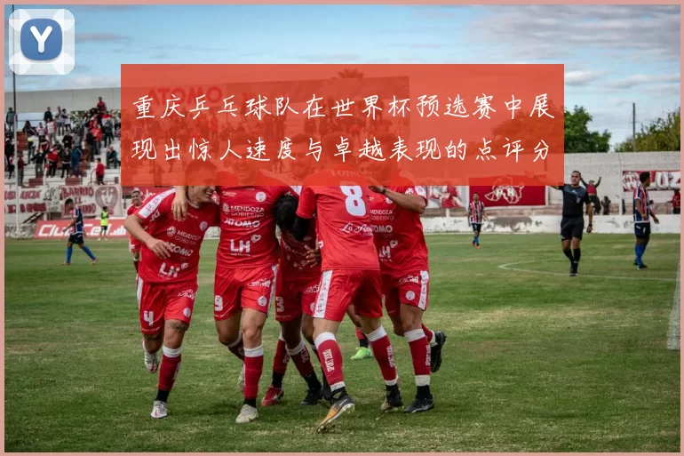 重庆乒乓球队在世界杯预选赛中展现出惊人速度与卓越表现的点评分析