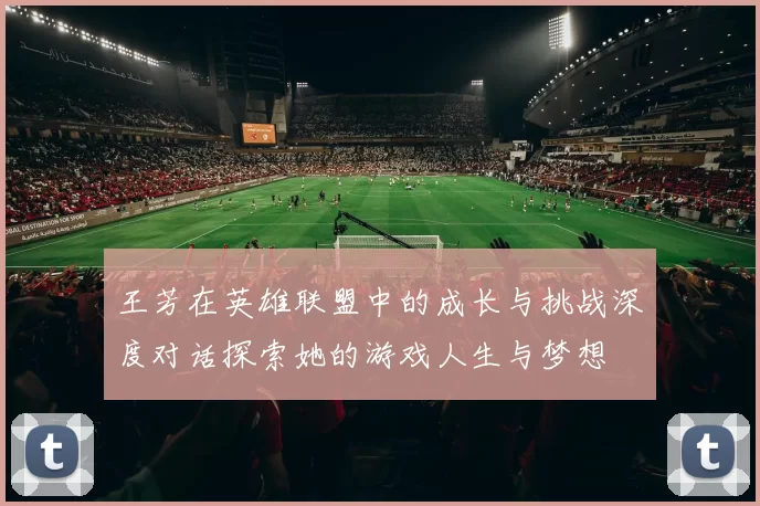 王芳在英雄联盟中的成长与挑战深度对话探索她的游戏人生与梦想