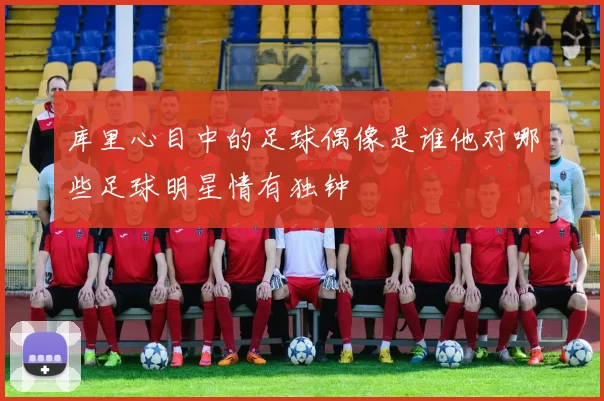 库里心目中的足球偶像是谁他对哪些足球明星情有独钟