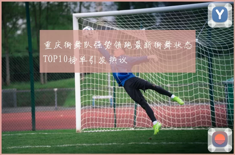 重庆街舞队强势领跑最新街舞状态TOP10榜单引发热议