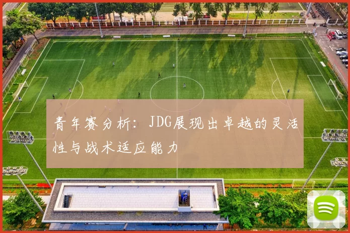 青年赛分析：JDG展现出卓越的灵活性与战术适应能力