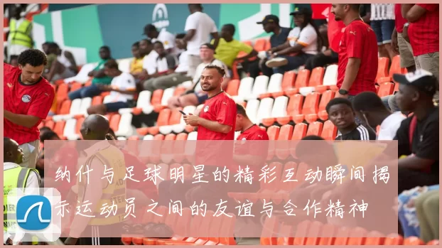 纳什与足球明星的精彩互动瞬间揭示运动员之间的友谊与合作精神