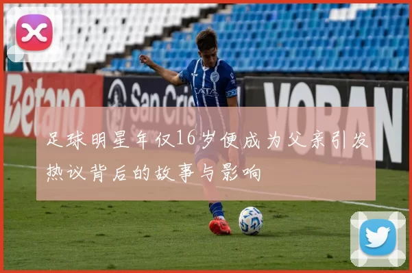 足球明星年仅16岁便成为父亲引发热议背后的故事与影响