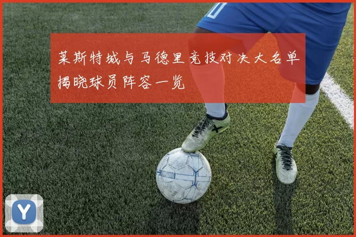 莱斯特城与马德里竞技对决大名单揭晓球员阵容一览