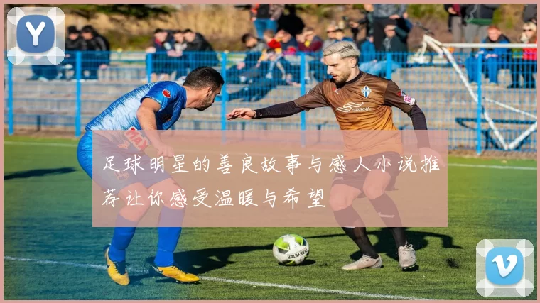 足球明星的善良故事与感人小说推荐让你感受温暖与希望