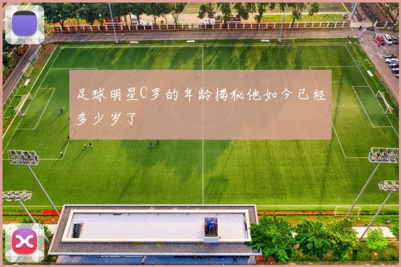 足球明星C罗的年龄揭秘他如今已经多少岁了