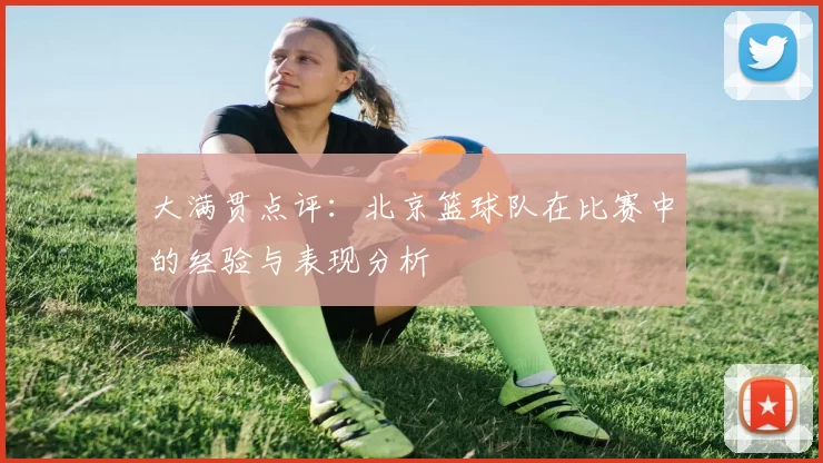 大满贯点评：北京篮球队在比赛中的经验与表现分析