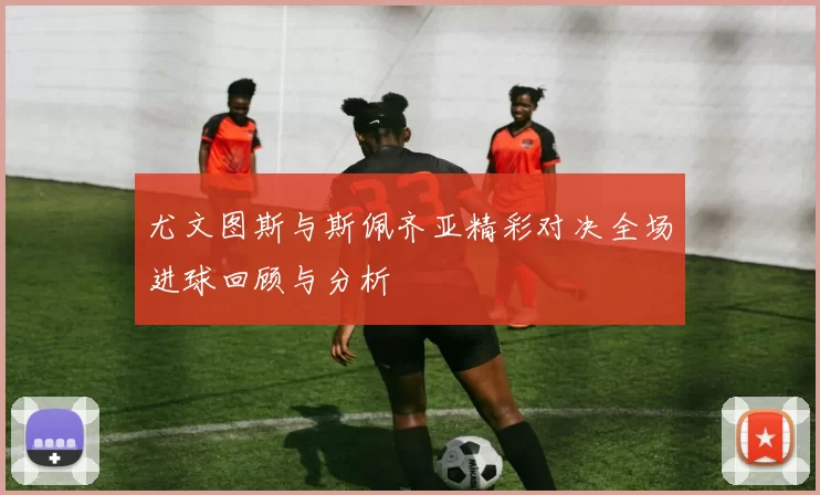 尤文图斯与斯佩齐亚精彩对决全场进球回顾与分析