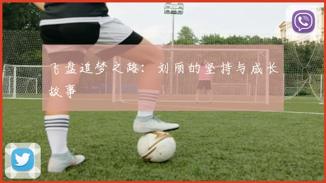 飞盘追梦之路：刘丽的坚持与成长故事