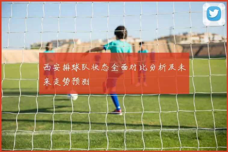 西安排球队状态全面对比分析及未来走势预测
