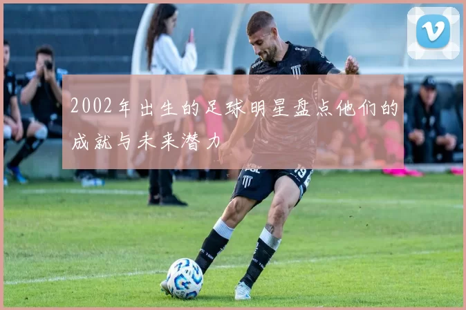 2002年出生的足球明星盘点他们的成就与未来潜力