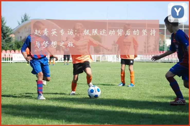 赵秀英专访：极限运动背后的坚持与梦想之旅