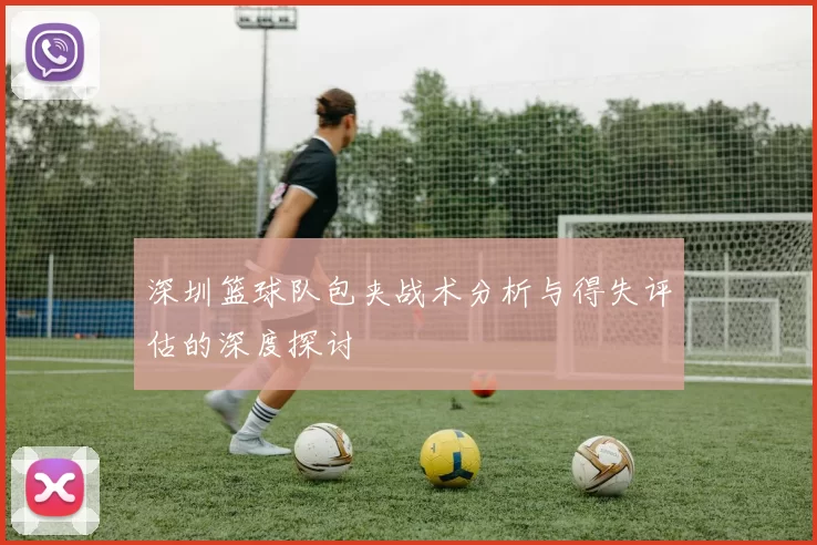 深圳篮球队包夹战术分析与得失评估的深度探讨