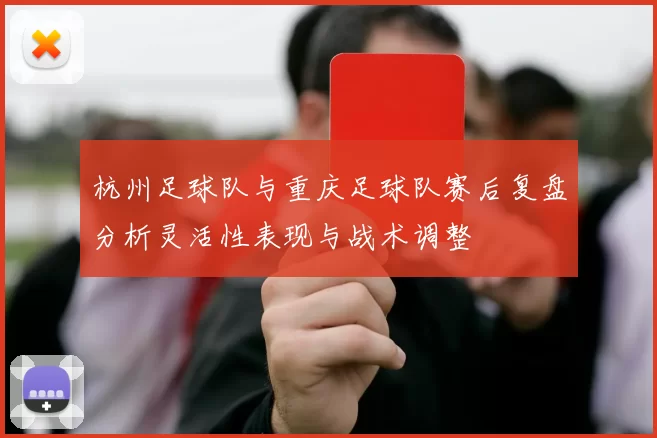 杭州足球队与重庆足球队赛后复盘分析灵活性表现与战术调整