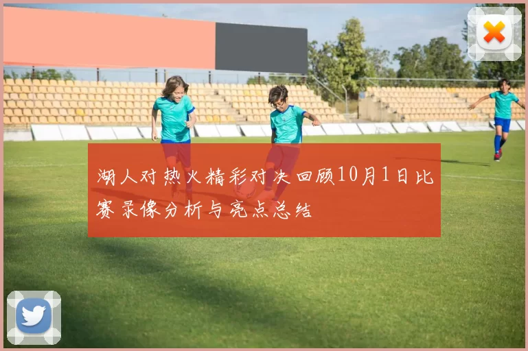 湖人对热火精彩对决回顾10月1日比赛录像分析与亮点总结