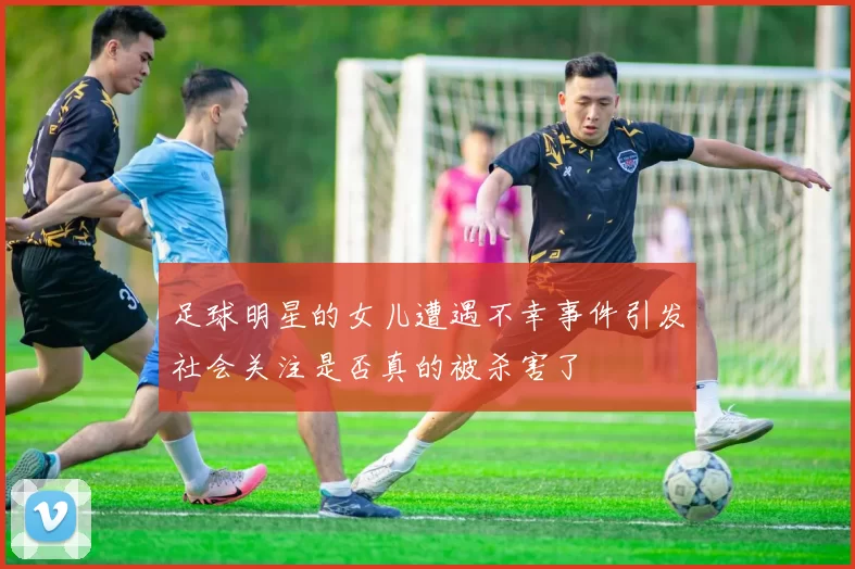 足球明星的女儿遭遇不幸事件引发社会关注是否真的被杀害了