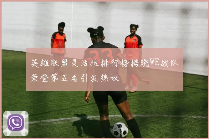 英雄联盟灵活性排行榜揭晓WE战队荣登第五名引发热议