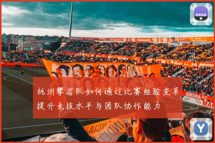 杭州攀岩队如何通过比赛经验变革提升竞技水平与团队协作能力