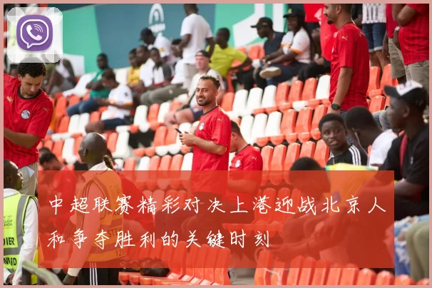 中超联赛精彩对决上港迎战北京人和争夺胜利的关键时刻