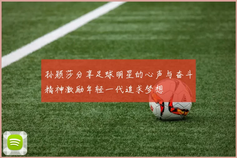 孙颖莎分享足球明星的心声与奋斗精神激励年轻一代追求梦想