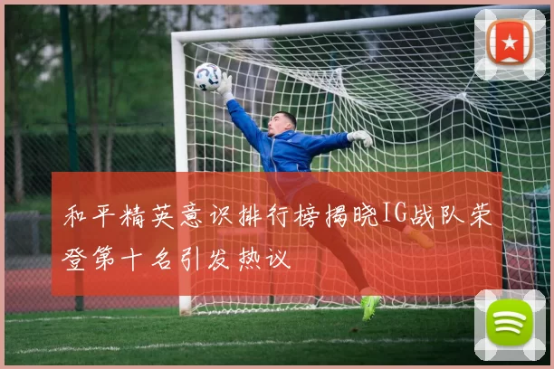 和平精英意识排行榜揭晓IG战队荣登第十名引发热议