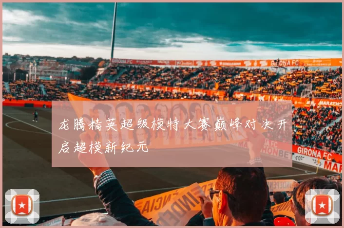 龙腾精英超级模特大赛巅峰对决开启超模新纪元