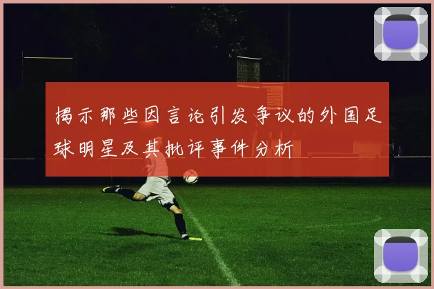 揭示那些因言论引发争议的外国足球明星及其批评事件分析