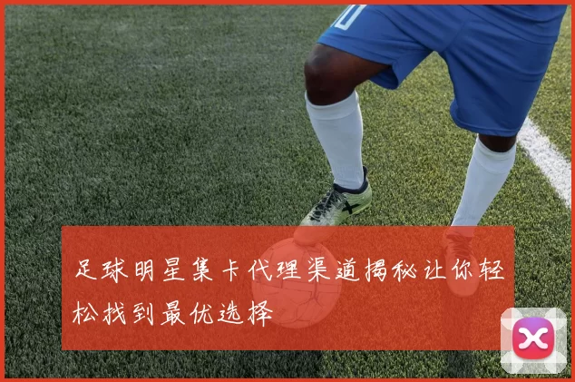 足球明星集卡代理渠道揭秘让你轻松找到最优选择