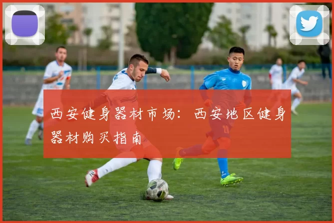 西安健身器材市场：西安地区健身器材购买指南