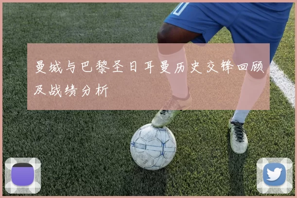 曼城与巴黎圣日耳曼历史交锋回顾及战绩分析