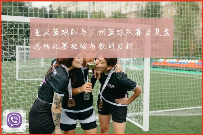 重庆篮球队与广州篮球队赛后复盘总结比赛经验与教训分析