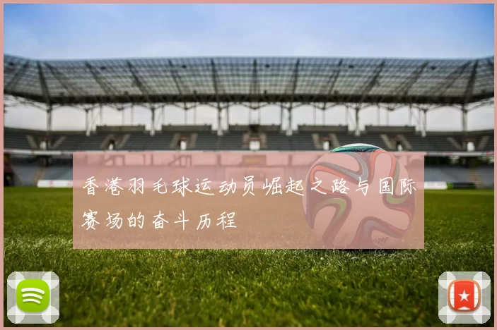 香港羽毛球运动员崛起之路与国际赛场的奋斗历程