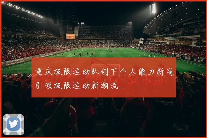 重庆极限运动队创下个人能力新高引领极限运动新潮流
