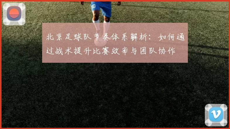 北京足球队节奏体系解析：如何通过战术提升比赛效率与团队协作