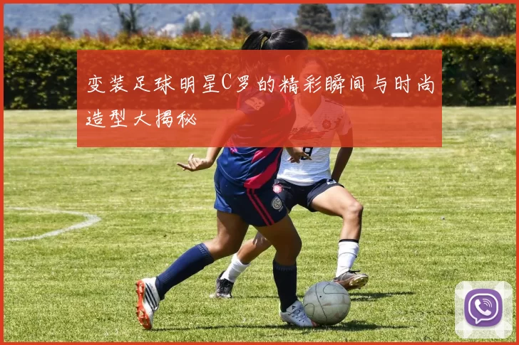 变装足球明星C罗的精彩瞬间与时尚造型大揭秘