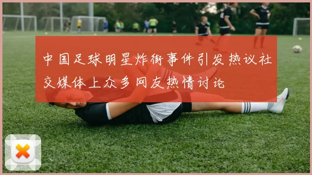 中国足球明星炸街事件引发热议社交媒体上众多网友热情讨论